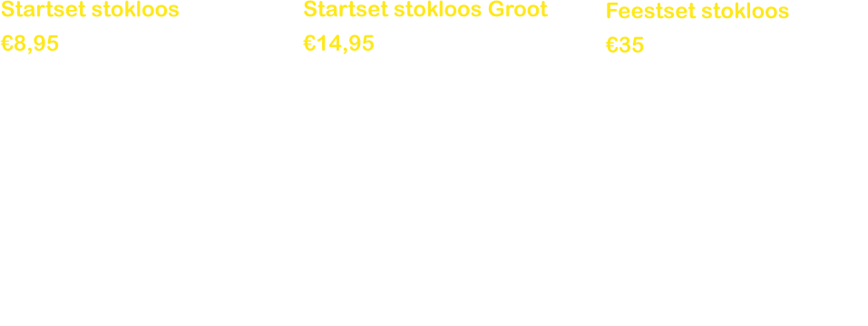 Startset stokloos  €8,95  Er zit een geknoopt touw in dat je met 2 tie-rips aan je eigen stokken kunt bevestigen.  Inhoud: •	Geknoopt touw •	Poeder voor 5 Liter zeepbellensop in een hersluitbaar zakje •	2 Tie-rips •	5 kleine touwtjes om een touw met meerdere lussen te maken •	Gebruiksaanwijzing •	Je moet zelf nog voor dreft en twee stokken zorgen  Startset stokloos Groot €14,95  Voor de heeeeele grote bellen of een touw dat veel bellen kan maken heb je meer touw nodig. Hier zit 10 meter touw in. Je kunt dan zelf experimenteren.   Inhoud: •	10 meter touw (nog niet geknoopt) •	Poeder voor 10 Liter zeepbellensop in een hersluitbaar zakje •	20 tie-ripjes •	Gebruiksaanwijzing •	Je moet zelf nog voor dreft en twee grote stokken zorgen  Feestset stokloos €35  Heb je een feestje? Ga met alle genodigden zeepbellen maken! 5 complete geknoopte touwen Poeder voor 20 Liter zeepbellensop in een hersluitbaar zakje. 10 Tie-rips om de touwen aan je stokken vast te maken. Je moet zelf nog voor dreft en 10 stokken zorgen.